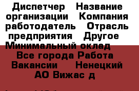 Диспетчер › Название организации ­ Компания-работодатель › Отрасль предприятия ­ Другое › Минимальный оклад ­ 1 - Все города Работа » Вакансии   . Ненецкий АО,Вижас д.